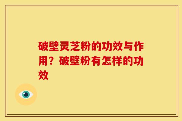 破壁灵芝粉的功效与作用?破壁粉有怎样的功效