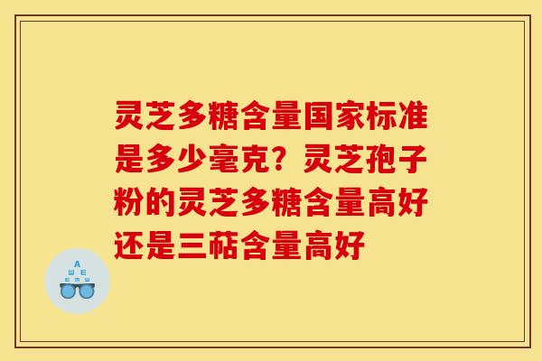 灵芝多糖含量国家标准是多少毫克?灵芝孢子粉的灵芝多糖含量高好还是三萜含量高好