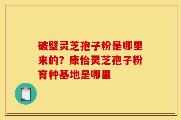 破壁灵芝孢子粉是哪里来的?康怡灵芝孢子粉育种基地是哪里