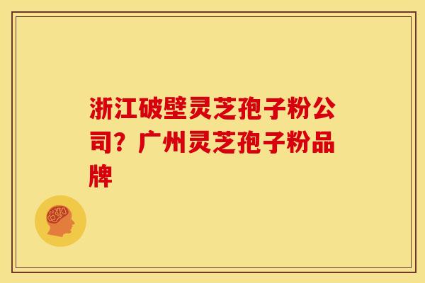 浙江破壁灵芝孢子粉公司？广州灵芝孢子粉品牌