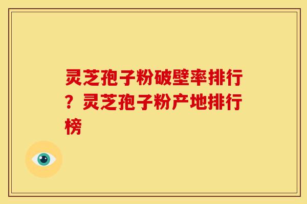 灵芝孢子粉破壁率排行?灵芝孢子粉产地排行榜