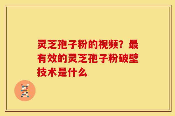 灵芝孢子粉的视频？最有效的灵芝孢子粉破壁技术是什么