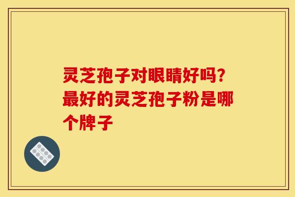 灵芝孢子对眼睛好吗?最好的灵芝孢子粉是哪个牌子