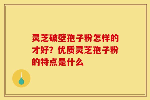 灵芝破壁孢子粉怎样的才好?优质灵芝孢子粉的特点是什么