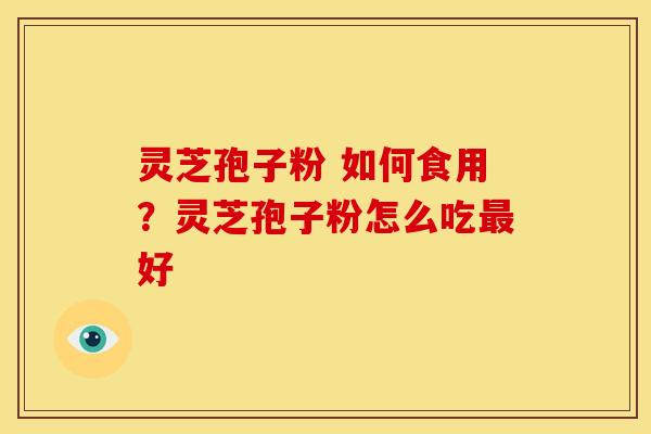 灵芝孢子粉 如何食用?灵芝孢子粉怎么吃最好