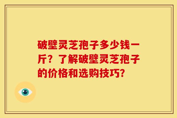 破壁灵芝孢子多少钱一斤?了解破壁灵芝孢子的价格和选购技巧?