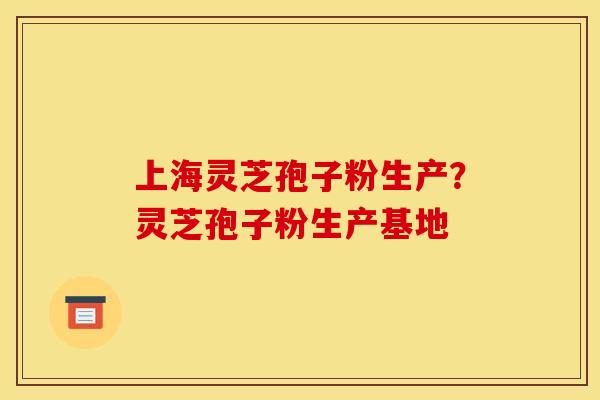 上海灵芝孢子粉生产?灵芝孢子粉生产基地