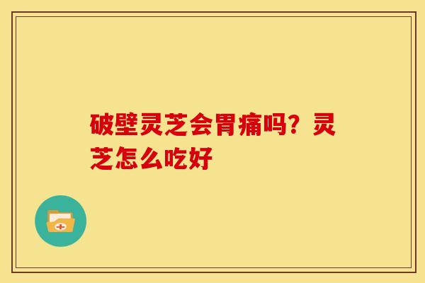 破壁灵芝会胃痛吗?灵芝怎么吃好