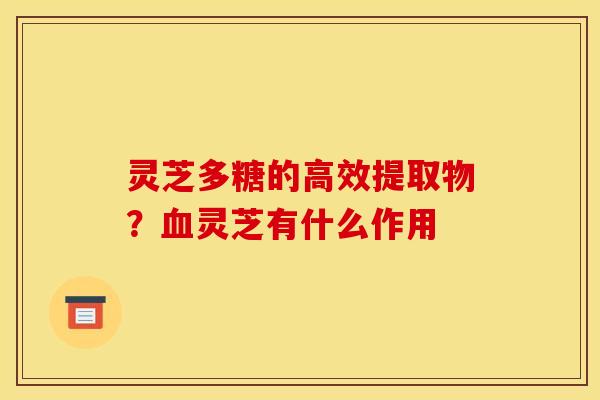 灵芝多糖的高效提取物?血灵芝有什么作用