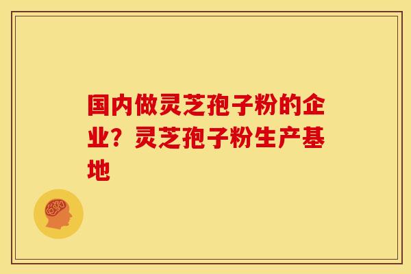 国内做灵芝孢子粉的企业?灵芝孢子粉生产基地