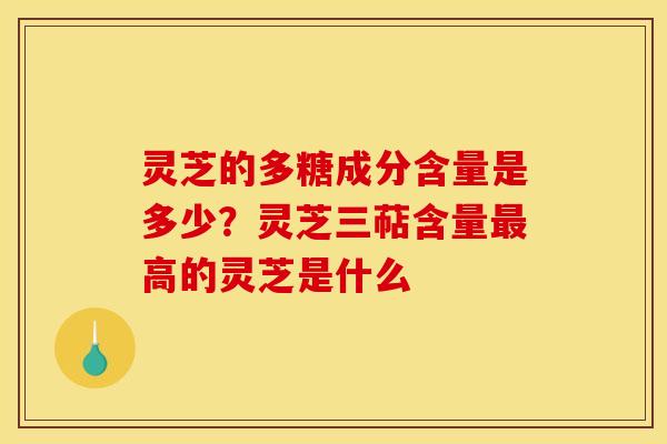 灵芝的多糖成分含量是多少?灵芝三萜含量最高的灵芝是什么