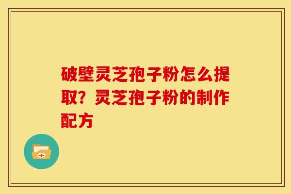 破壁灵芝孢子粉怎么提取？灵芝孢子粉的制作配方