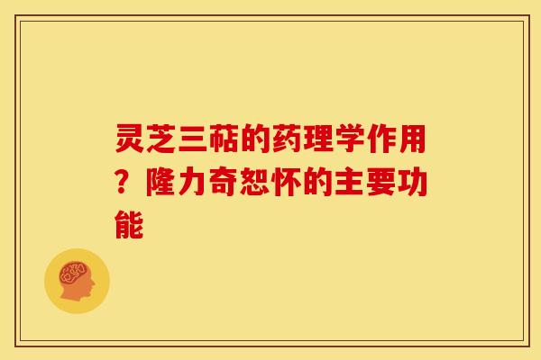 灵芝三萜的药理学作用?隆力奇恕怀的主要功能