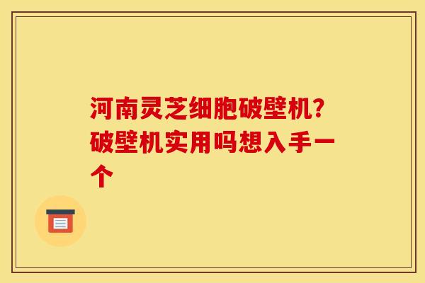 河南灵芝细胞破壁机?破壁机实用吗想入手一个