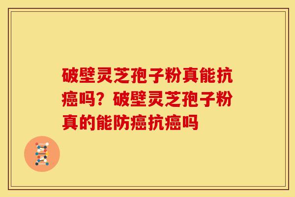 破壁灵芝孢子粉真能抗癌吗?破壁灵芝孢子粉真的能防癌抗癌吗