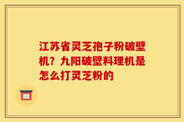 江苏省灵芝孢子粉破壁机?九阳破壁料理机是怎么打灵芝粉的