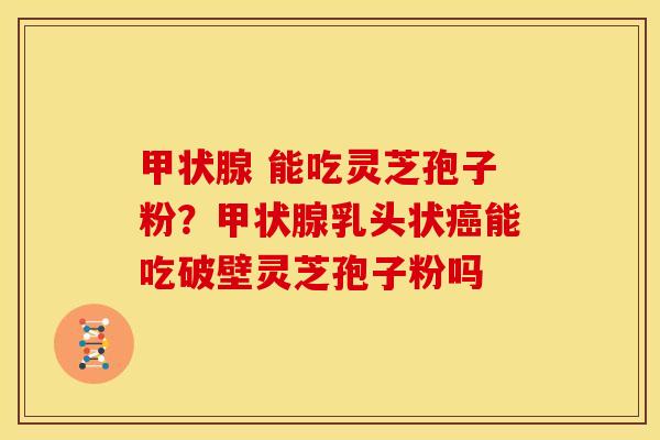 甲状腺 能吃灵芝孢子粉?甲状腺乳头状癌能吃破壁灵芝孢子粉吗