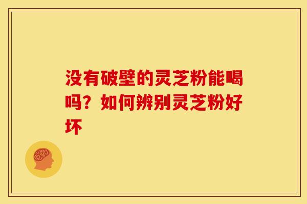 没有破壁的灵芝粉能喝吗?如何辨别灵芝粉好坏