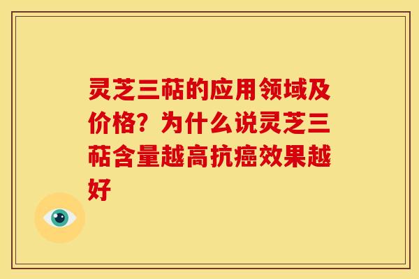 灵芝三萜的应用领域及价格?为什么说灵芝三萜含量越高抗癌效果越好