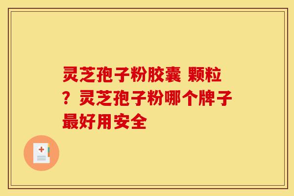 灵芝孢子粉胶囊 颗粒?灵芝孢子粉哪个牌子最好用安全