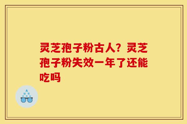 灵芝孢子粉古人?灵芝孢子粉失效一年了还能吃吗