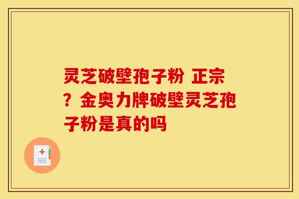 灵芝破壁孢子粉 正宗？金奥力牌破壁灵芝孢子粉是真的吗