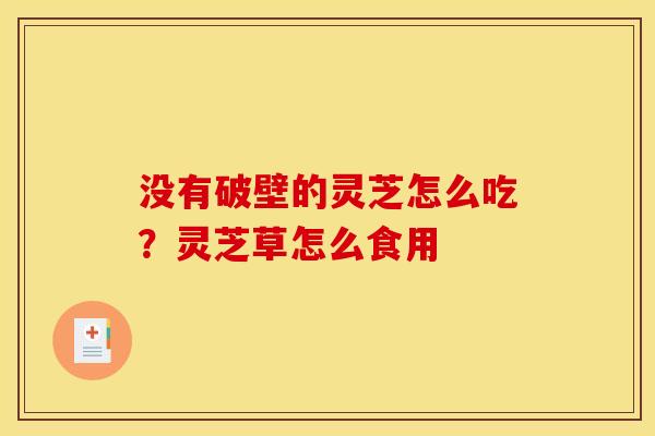没有破壁的灵芝怎么吃?灵芝草怎么食用