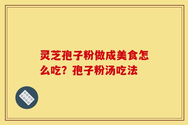 灵芝孢子粉做成美食怎么吃?孢子粉汤吃法