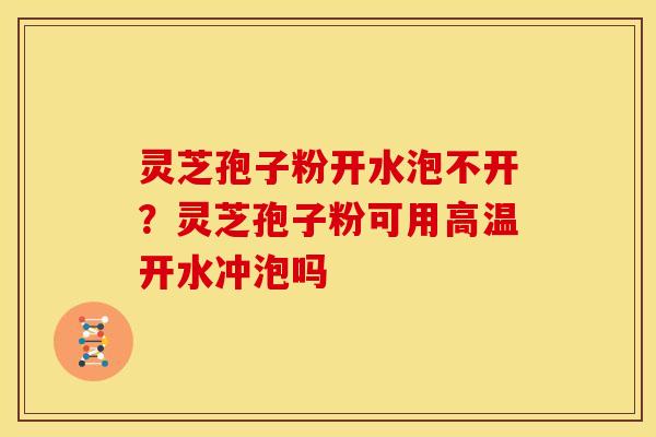 灵芝孢子粉开水泡不开？灵芝孢子粉可用高温开水冲泡吗