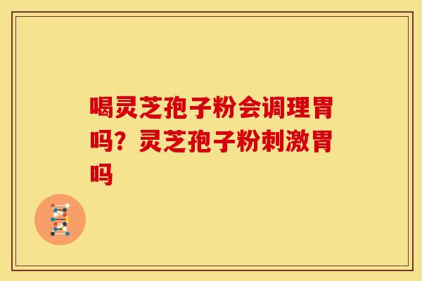 喝灵芝孢子粉会调理胃吗?灵芝孢子粉刺激胃吗