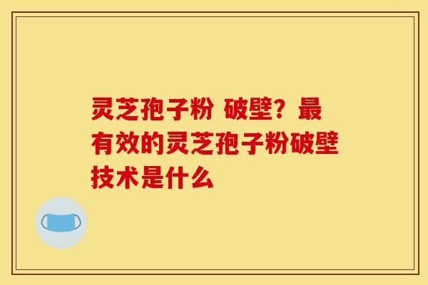灵芝孢子粉 破壁？最有效的灵芝孢子粉破壁技术是什么