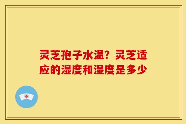 灵芝孢子水温?灵芝适应的湿度和湿度是多少