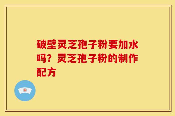 破壁灵芝孢子粉要加水吗?灵芝孢子粉的制作配方