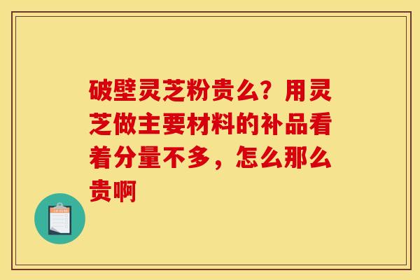 破壁灵芝粉贵么？用灵芝做主要材料的补品看着分量不多，怎么那么贵啊