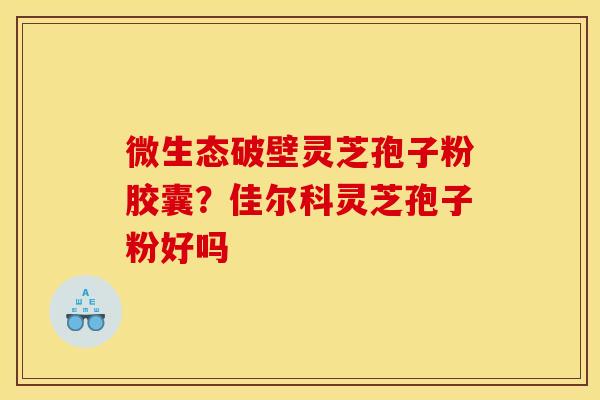 微生态破壁灵芝孢子粉胶囊？佳尔科灵芝孢子粉好吗