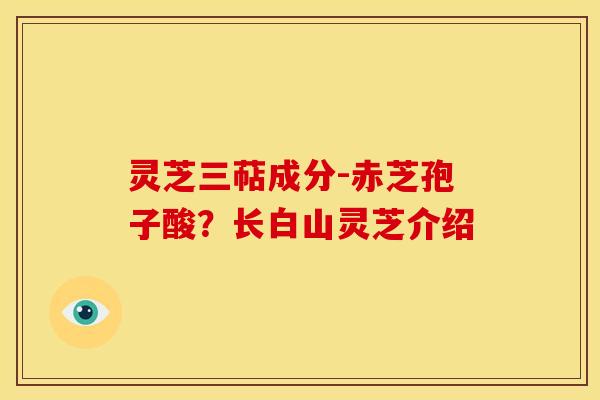 灵芝三萜成分-赤芝孢子酸？长白山灵芝介绍