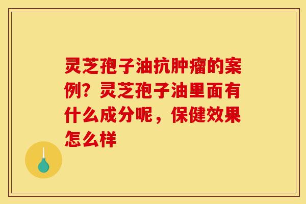 灵芝孢子油抗肿瘤的案例？灵芝孢子油里面有什么成分呢，保健效果怎么样