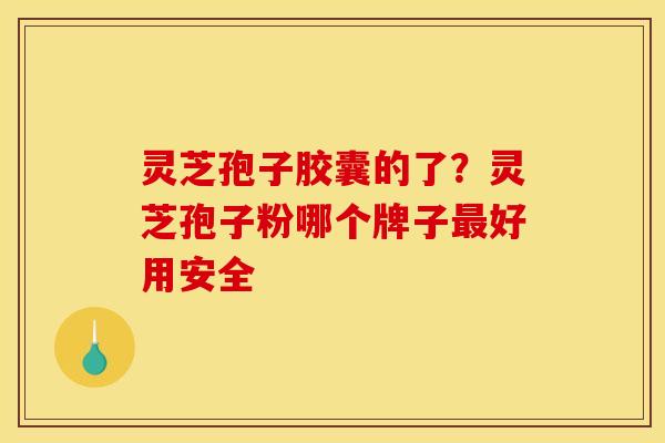 灵芝孢子胶囊的了?灵芝孢子粉哪个牌子最好用安全