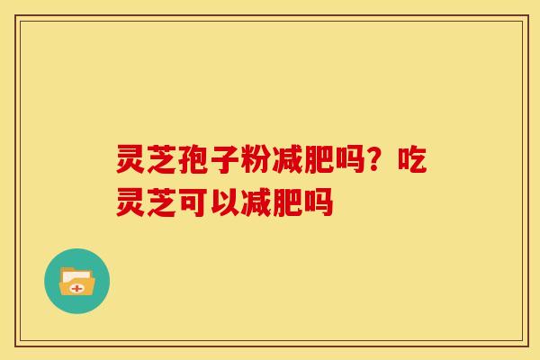 灵芝孢子粉减肥吗？吃灵芝可以减肥吗