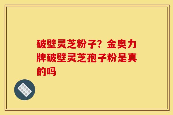 破壁灵芝粉子？金奥力牌破壁灵芝孢子粉是真的吗