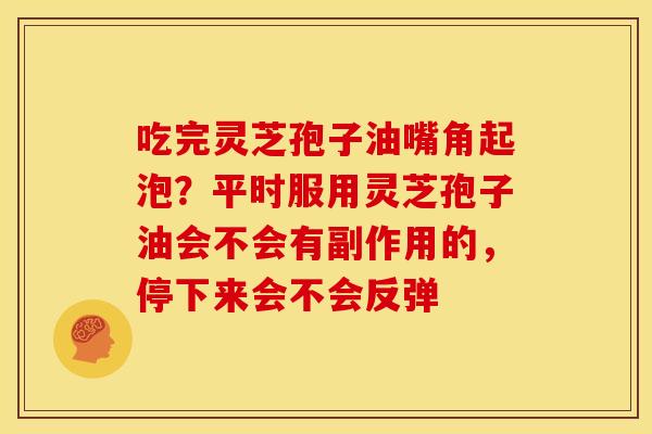 吃完灵芝孢子油嘴角起泡?平时服用灵芝孢子油会不会有副作用的,停下来会不会反弹