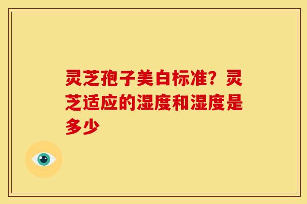 灵芝孢子美白标准?灵芝适应的湿度和湿度是多少