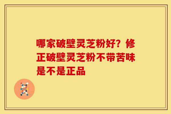 哪家破壁灵芝粉好？修正破壁灵芝粉不带苦味是不是正品