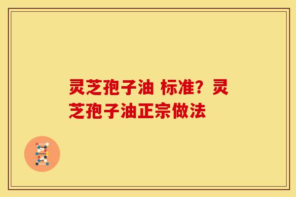 灵芝孢子油 标准?灵芝孢子油正宗做法
