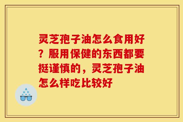 灵芝孢子油怎么食用好？服用保健的东西都要挺谨慎的，灵芝孢子油怎么样吃比较好
