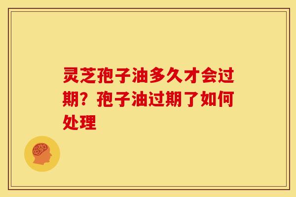 灵芝孢子油多久才会过期？孢子油过期了如何处理
