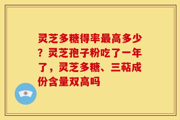 灵芝多糖得率最高多少?灵芝孢子粉吃了一年了,灵芝多糖、三萜成份含量双高吗