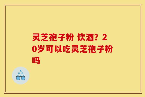 灵芝孢子粉 饮酒？20岁可以吃灵芝孢子粉吗