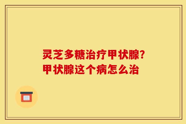 灵芝多糖治疗甲状腺？甲状腺这个病怎么治