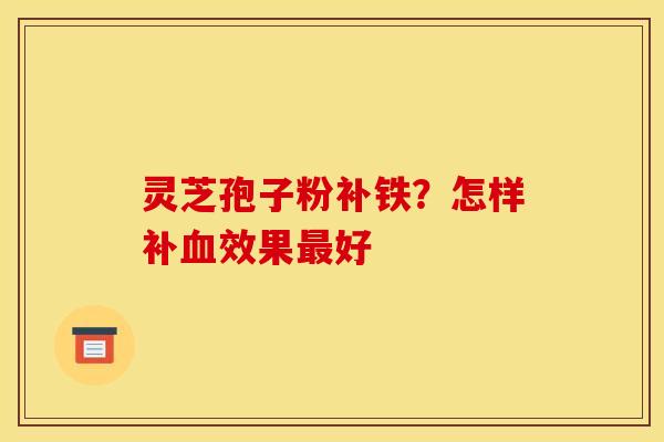 灵芝孢子粉补铁?怎样补血效果最好